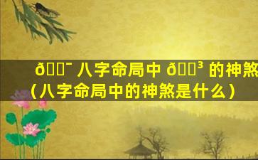 🐯 八字命局中 🌳 的神煞（八字命局中的神煞是什么）